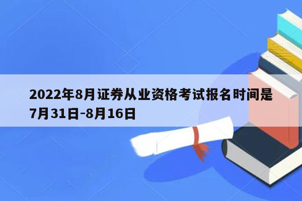 2022年8月证券从业资格考试报名时间是7月31日-8月16日