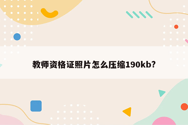 教师资格证照片怎么压缩190kb?