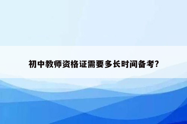 初中教师资格证需要多长时间备考?