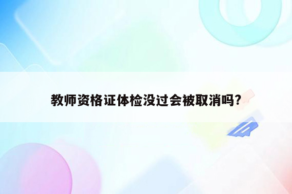 教师资格证体检没过会被取消吗?