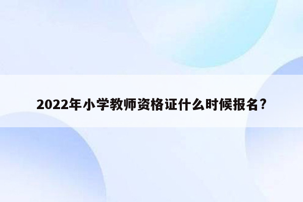 2022年小学教师资格证什么时候报名?