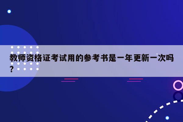 教师资格证考试用的参考书是一年更新一次吗?