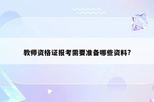 教师资格证报考需要准备哪些资料?