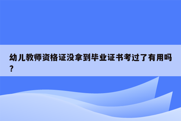 幼儿教师资格证没拿到毕业证书考过了有用吗?