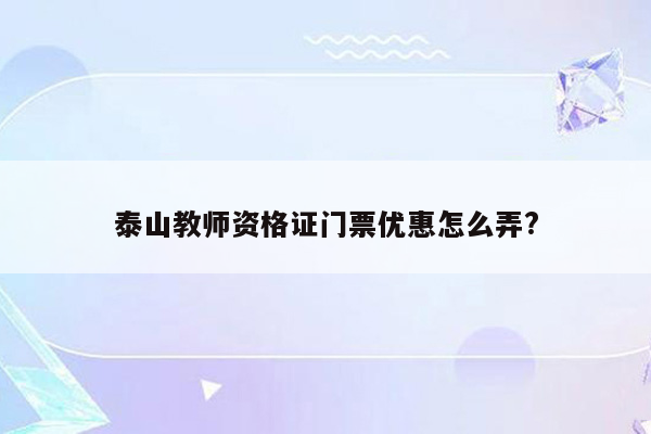 泰山教师资格证门票优惠怎么弄?