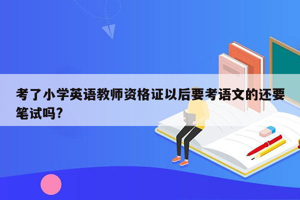 考了小学英语教师资格证以后要考语文的还要笔试吗?