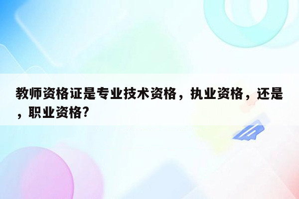 教师资格证是专业技术资格，执业资格，还是，职业资格?