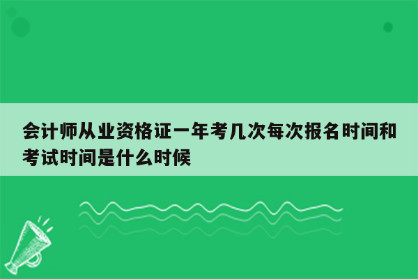 会计师从业资格证一年考几次每次报名时间和考试时间是什么时候