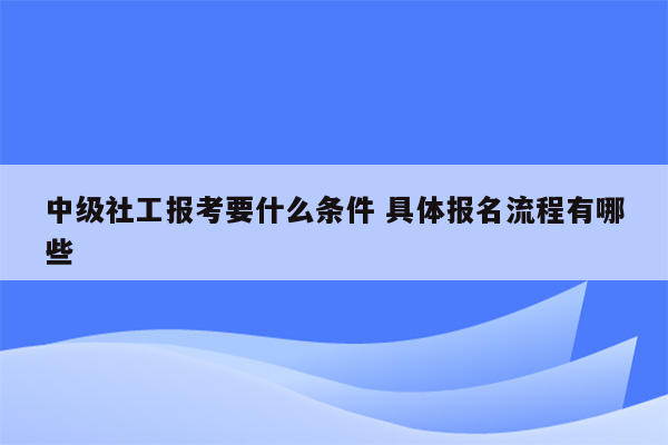 中级社工报考要什么条件 具体报名流程有哪些