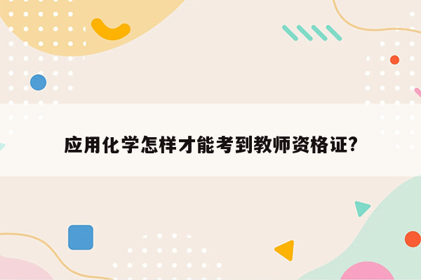 应用化学怎样才能考到教师资格证?