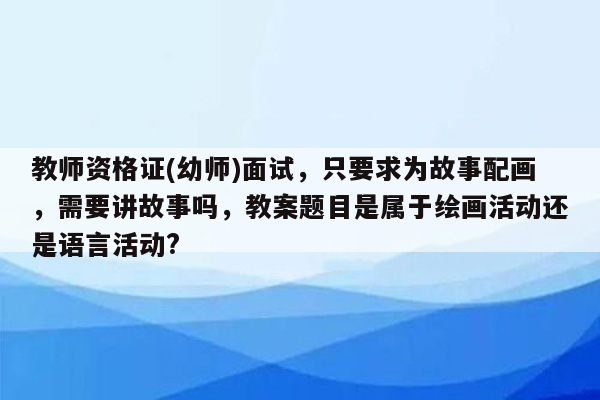 教师资格证(幼师)面试，只要求为故事配画，需要讲故事吗，教案题目是属于绘画活动还是语言活动?