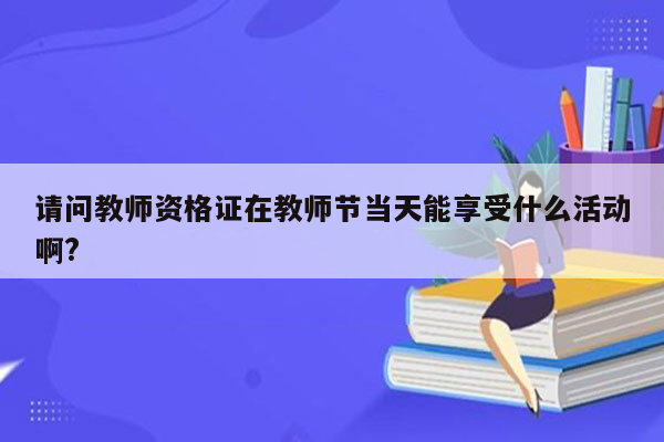 请问教师资格证在教师节当天能享受什么活动啊?