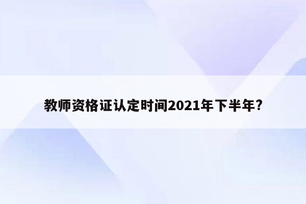 教师资格证认定时间2021年下半年?