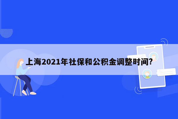 上海2021年社保和公积金调整时间?