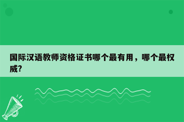 国际汉语教师资格证书哪个最有用，哪个最权威?