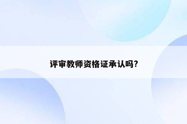 评审教师资格证承认吗?