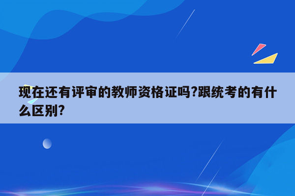 现在还有评审的教师资格证吗?跟统考的有什么区别?