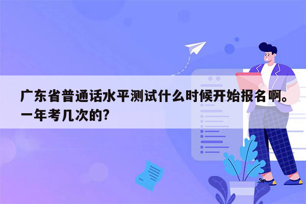 广东省普通话水平测试什么时候开始报名啊。一年考几次的?