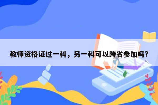 教师资格证过一科，另一科可以跨省参加吗?