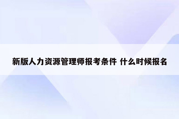 新版人力资源管理师报考条件 什么时候报名