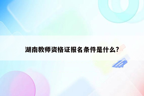 湖南教师资格证报名条件是什么?