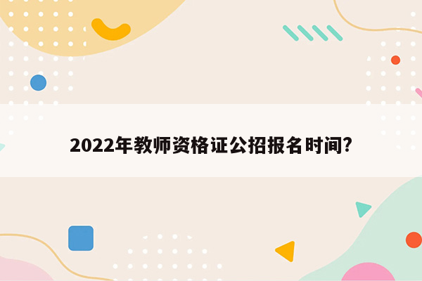 2022年教师资格证公招报名时间?