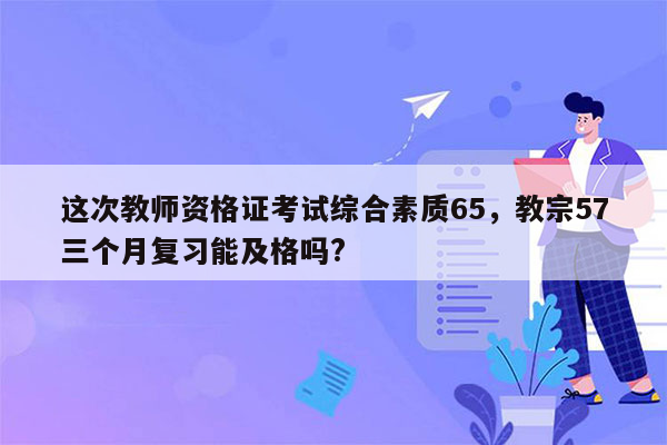 这次教师资格证考试综合素质65，教宗57三个月复习能及格吗?