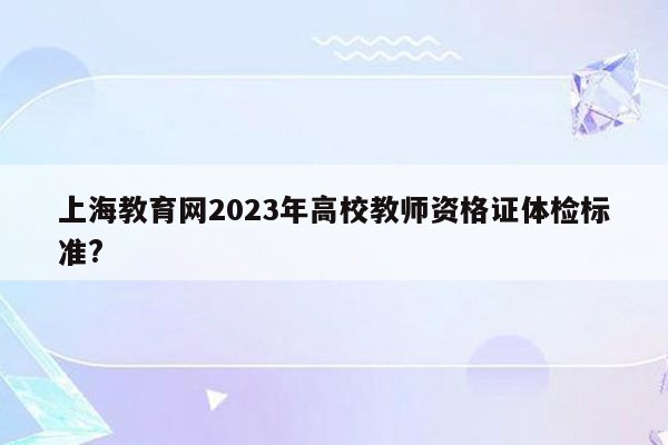 上海教育网2023年高校教师资格证体检标准?