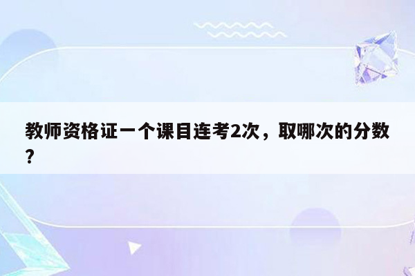 教师资格证一个课目连考2次，取哪次的分数?