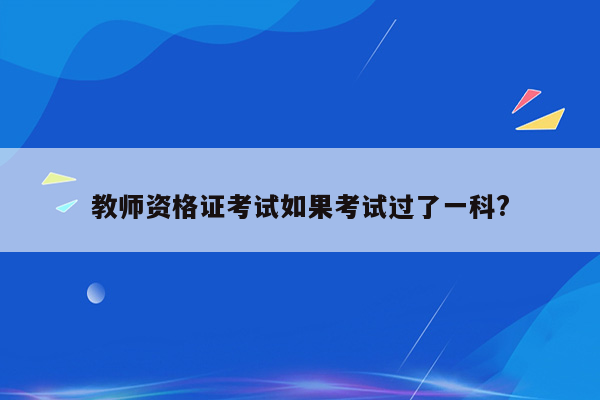 教师资格证考试如果考试过了一科?