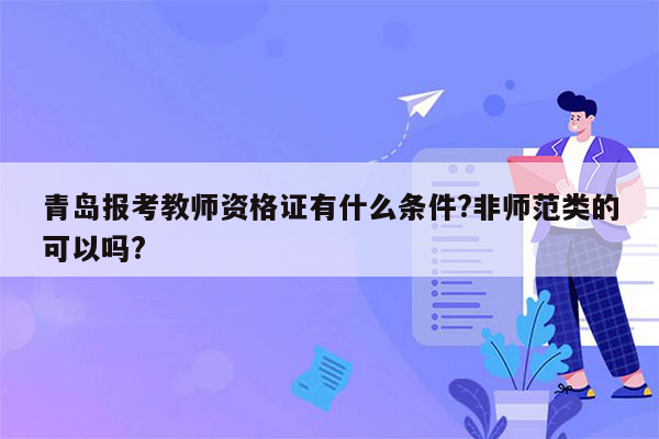 青岛报考教师资格证有什么条件?非师范类的可以吗?