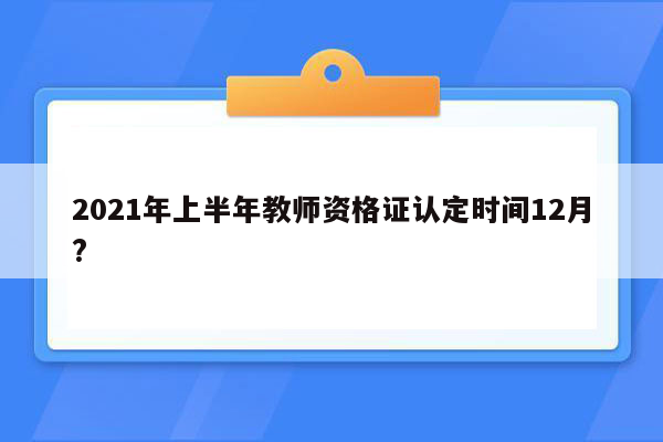 2021年上半年教师资格证认定时间12月?