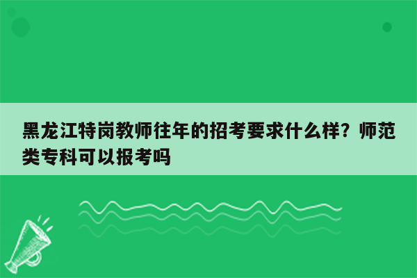 黑龙江特岗教师往年的招考要求什么样？师范类专科可以报考吗