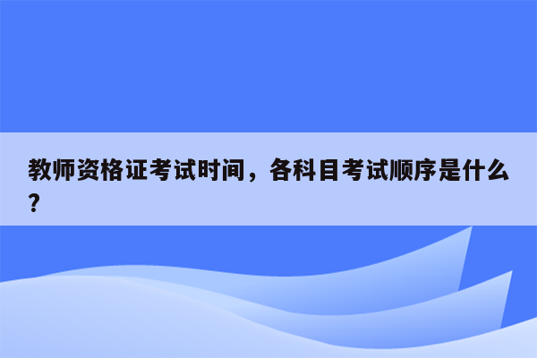 教师资格证考试时间，各科目考试顺序是什么?