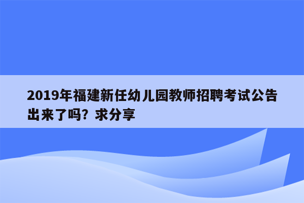 2019年福建新任幼儿园教师招聘考试公告出来了吗？求分享