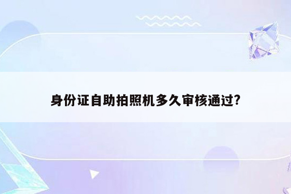 身份证自助拍照机多久审核通过?