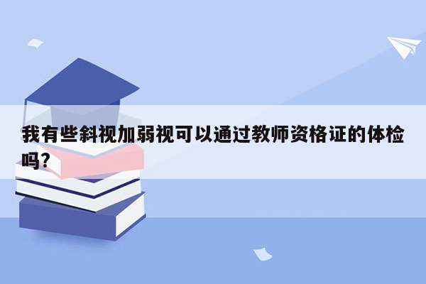 我有些斜视加弱视可以通过教师资格证的体检吗?