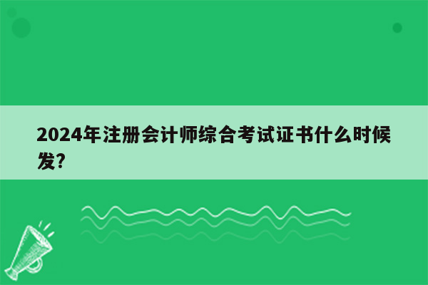 2024年注册会计师综合考试证书什么时候发?