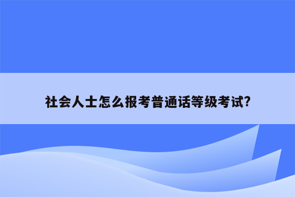 社会人士怎么报考普通话等级考试?