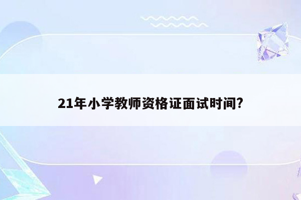 21年小学教师资格证面试时间?