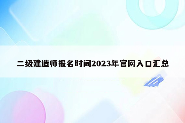 二级建造师报名时间2023年官网入口汇总