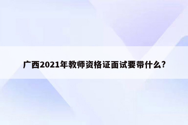 广西2021年教师资格证面试要带什么?