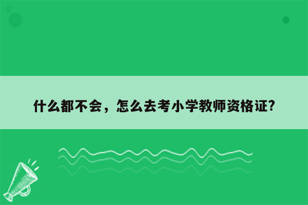 什么都不会，怎么去考小学教师资格证?