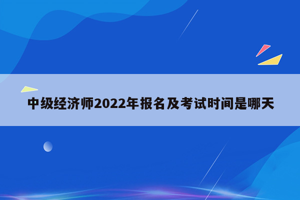 中级经济师2022年报名及考试时间是哪天