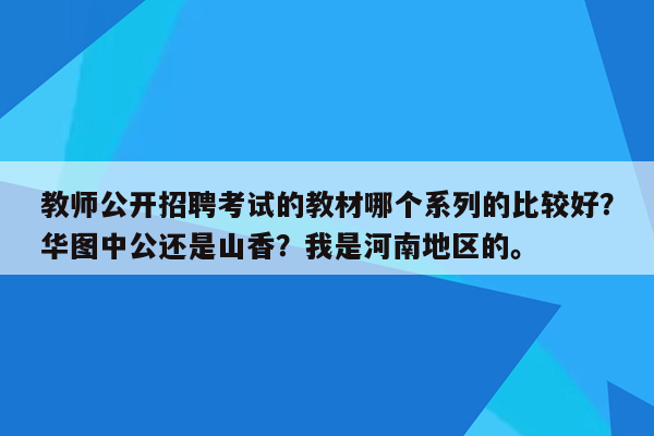 教师公开招聘考试的教材哪个系列的比较好？华图中公还是山香？我是河南地区的。