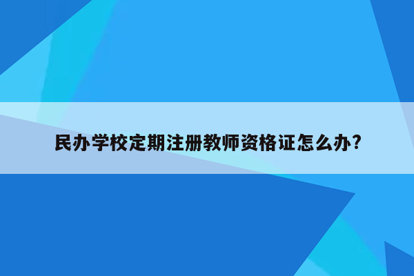 民办学校定期注册教师资格证怎么办?