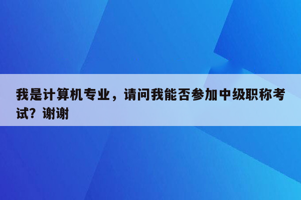 我是计算机专业，请问我能否参加中级职称考试？谢谢