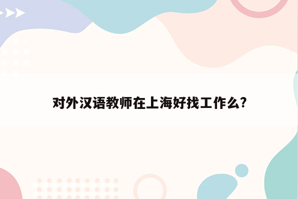 对外汉语教师在上海好找工作么?