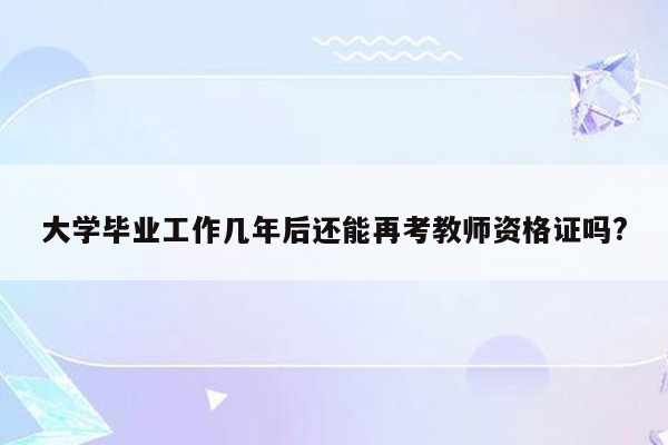 大学毕业工作几年后还能再考教师资格证吗?