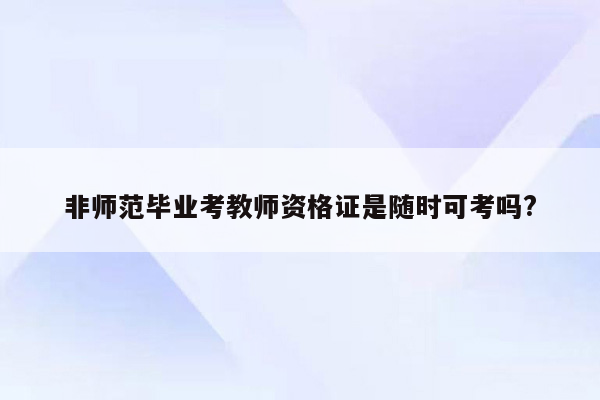 非师范毕业考教师资格证是随时可考吗?